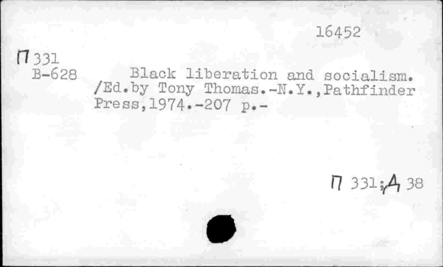 ﻿16452
(7 331
B-628 Black liberation and socialism. /Ed.by Tony Thomas.-N.Y.,Pathfinder Press,1974.-207 p.-
n 331;/, 38